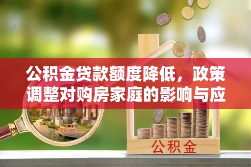 乌尔禾公积金贷款额度降低，政策调整对购房家庭的影响与应对策略