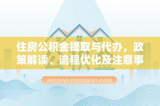 乌尔禾住房公积金提取与代办，政策解读、流程优化及注意事项