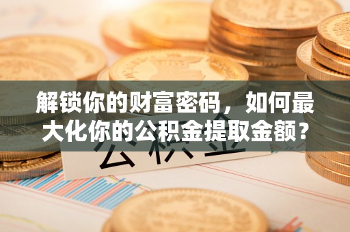 乌尔禾解锁你的财富密码，如何最大化你的公积金提取金额？