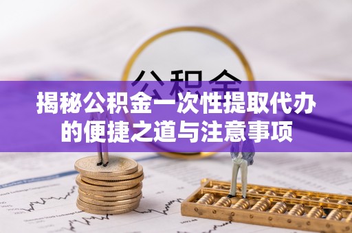 乌尔禾揭秘公积金一次性提取代办的便捷之道与注意事项