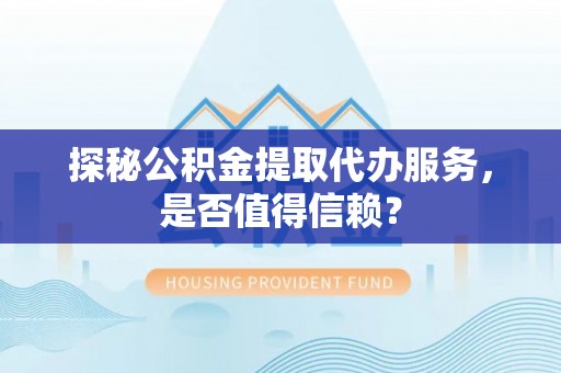 乌尔禾探秘公积金提取代办服务，是否值得信赖？