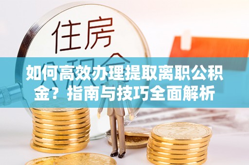 乌尔禾如何高效办理提取离职公积金？指南与技巧全面解析
