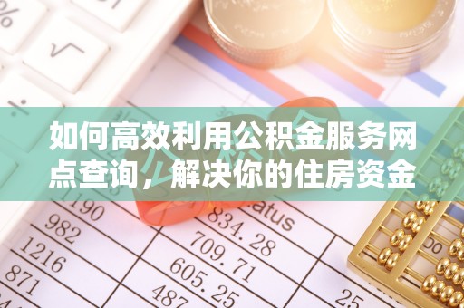 乌尔禾如何高效利用公积金服务网点查询，解决你的住房资金难题