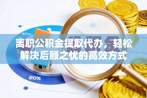 乌尔禾离职公积金提取代办，轻松解决后顾之忧的高效方式