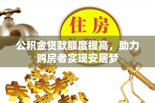 乌尔禾公积金贷款额度提高，助力购房者实现安居梦