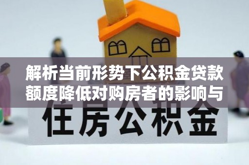 乌尔禾解析当前形势下公积金贷款额度降低对购房者的影响与应对策略