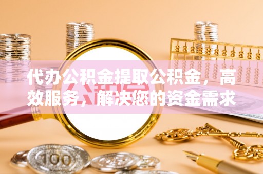 乌尔禾代办公积金提取公积金，高效服务，解决您的资金需求