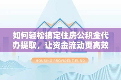 乌尔禾如何轻松搞定住房公积金代办提取，让资金流动更高效