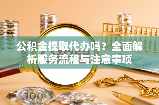 乌尔禾公积金提取代办吗？全面解析服务流程与注意事项