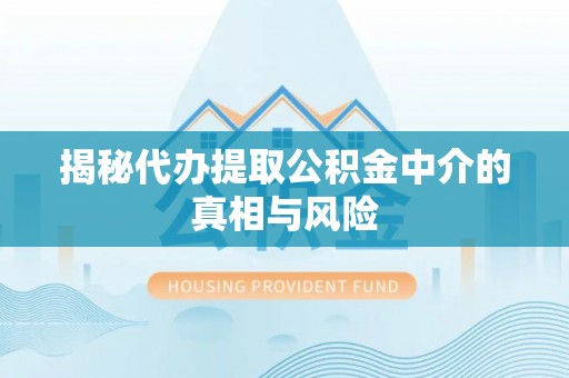 乌尔禾揭秘代办提取公积金中介的真相与风险