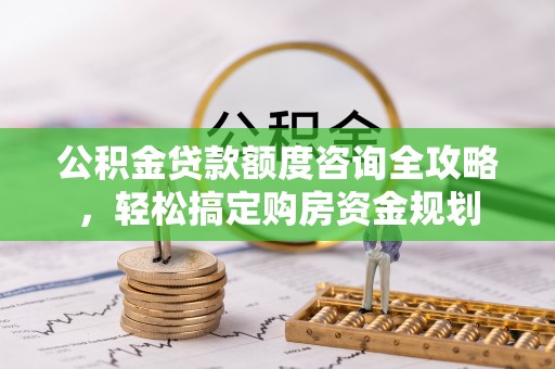 乌尔禾公积金贷款额度咨询全攻略，轻松搞定购房资金规划