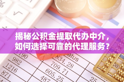 乌尔禾揭秘公积金提取代办中介，如何选择可靠的代理服务？