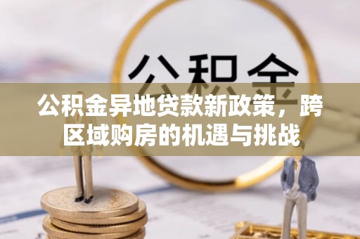 乌尔禾公积金异地贷款新政策，跨区域购房的机遇与挑战