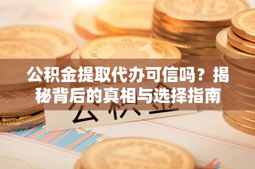 乌尔禾公积金提取代办可信吗？揭秘背后的真相与选择指南