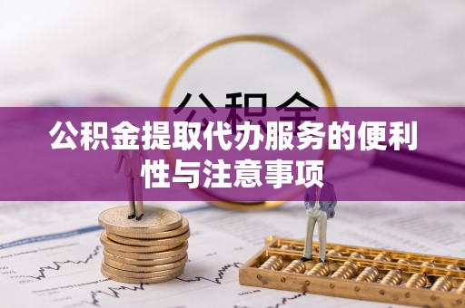 乌尔禾公积金提取代办服务的便利性与注意事项