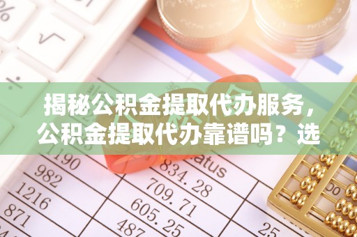 乌尔禾揭秘公积金提取代办服务，公积金提取代办靠谱吗？选择需谨慎