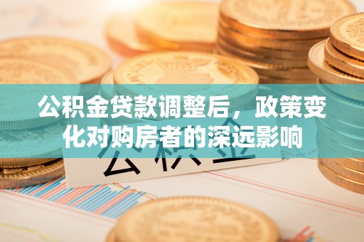 乌尔禾公积金贷款调整后，政策变化对购房者的深远影响