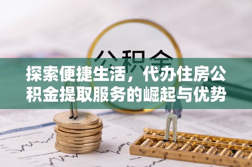 乌尔禾探索便捷生活，代办住房公积金提取服务的崛起与优势