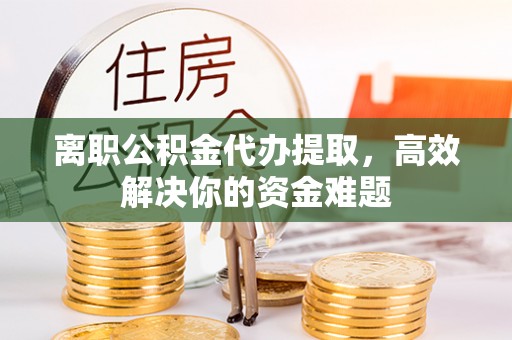 乌尔禾离职公积金代办提取，高效解决你的资金难题