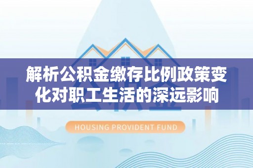 乌尔禾解析公积金缴存比例政策变化对职工生活的深远影响