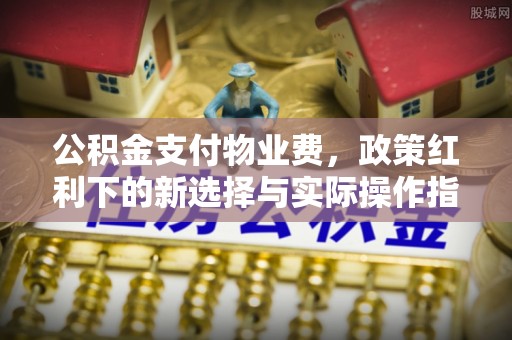 乌尔禾公积金支付物业费，政策红利下的新选择与实际操作指南