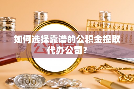乌尔禾如何选择靠谱的公积金提取代办公司？