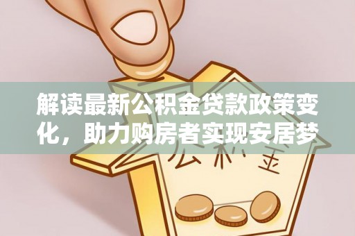 乌尔禾解读最新公积金贷款政策变化，助力购房者实现安居梦想