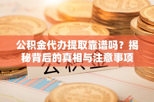 乌尔禾公积金代办提取靠谱吗？揭秘背后的真相与注意事项