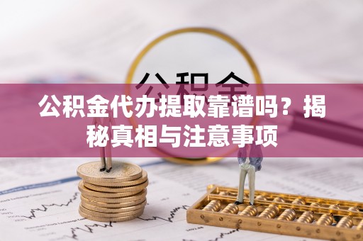 乌尔禾公积金代办提取靠谱吗？揭秘真相与注意事项