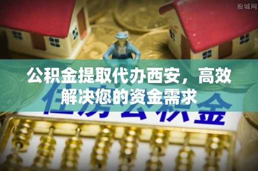乌尔禾公积金提取代办西安，高效解决您的资金需求