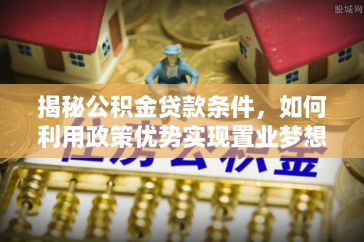 乌尔禾揭秘公积金贷款条件，如何利用政策优势实现置业梦想