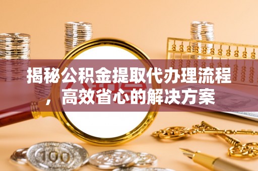 乌尔禾揭秘公积金提取代办理流程，高效省心的解决方案