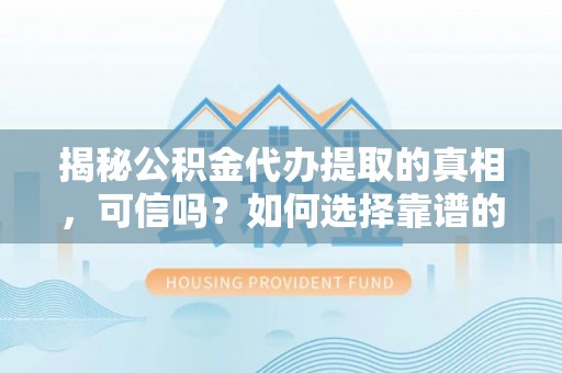 乌尔禾揭秘公积金代办提取的真相，可信吗？如何选择靠谱的服务商？