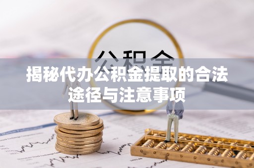 乌尔禾揭秘代办公积金提取的合法途径与注意事项