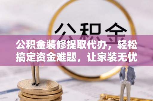 乌尔禾公积金装修提取代办，轻松搞定资金难题，让家装无忧