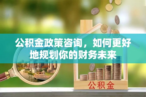 乌尔禾公积金政策咨询，如何更好地规划你的财务未来