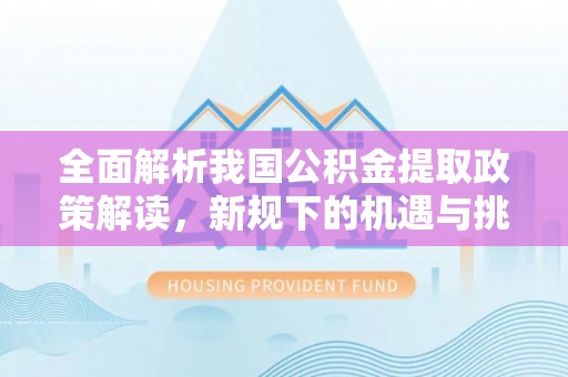 乌尔禾全面解析我国公积金提取政策解读，新规下的机遇与挑战