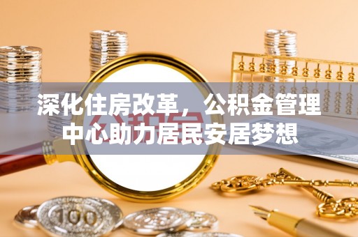 乌尔禾深化住房改革，公积金管理中心助力居民安居梦想