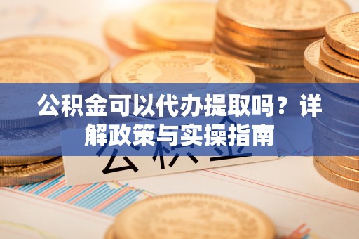 乌尔禾公积金可以代办提取吗？详解政策与实操指南