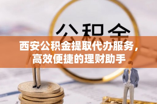 乌尔禾西安公积金提取代办服务，高效便捷的理财助手