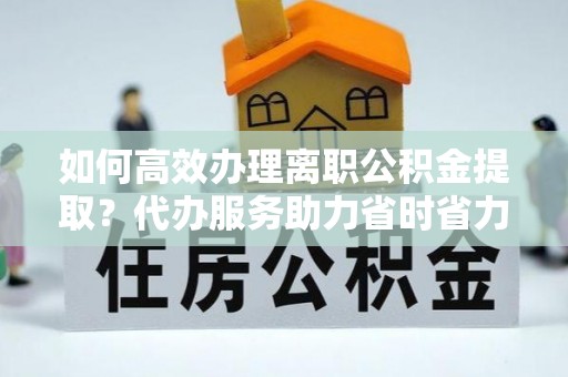 乌尔禾如何高效办理离职公积金提取？代办服务助力省时省力