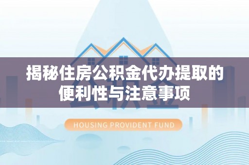 乌尔禾揭秘住房公积金代办提取的便利性与注意事项