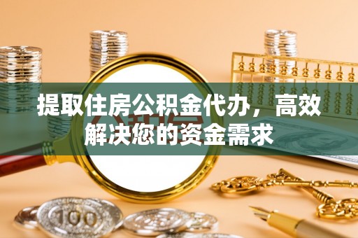乌尔禾提取住房公积金代办，高效解决您的资金需求