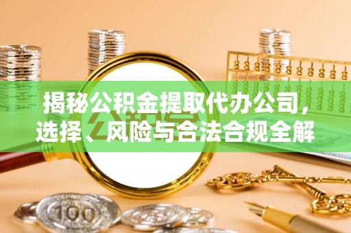 乌尔禾揭秘公积金提取代办公司，选择、风险与合法合规全解析