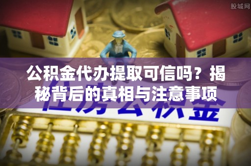 乌尔禾公积金代办提取可信吗？揭秘背后的真相与注意事项