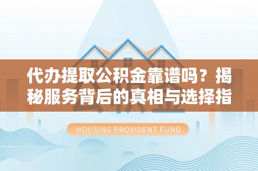 乌尔禾代办提取公积金靠谱吗？揭秘服务背后的真相与选择指南