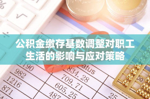 乌尔禾公积金缴存基数调整对职工生活的影响与应对策略
