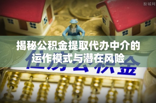 乌尔禾揭秘公积金提取代办中介的运作模式与潜在风险