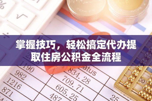 乌尔禾掌握技巧，轻松搞定代办提取住房公积金全流程