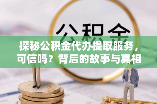乌尔禾探秘公积金代办提取服务，可信吗？背后的故事与真相